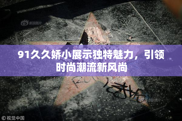 91久久娇小展示独特魅力，引领时尚潮流新风尚