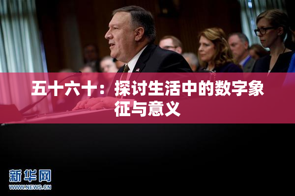 五十六十：探讨生活中的数字象征与意义