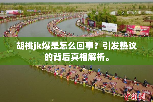 胡桃jk爆是怎么回事？引发热议的背后真相解析。