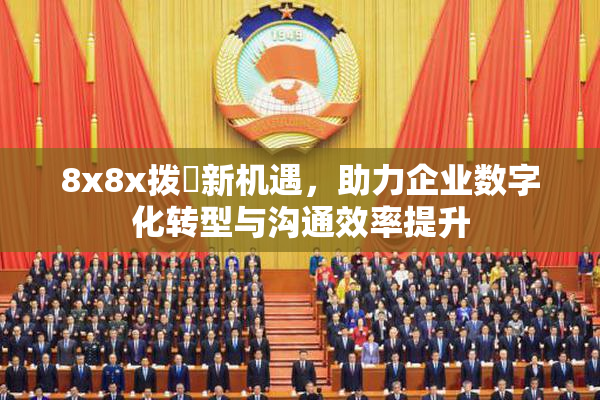 8x8x拨牐新机遇，助力企业数字化转型与沟通效率提升