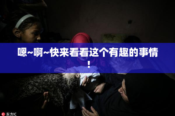 嗯~啊~快来看看这个有趣的事情！