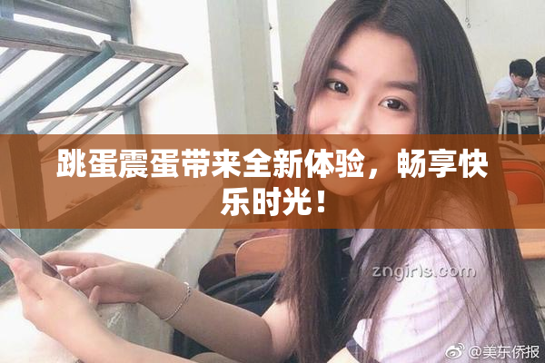 跳蛋震蛋带来全新体验，畅享快乐时光！