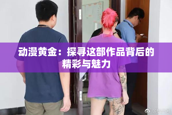 动漫黄金：探寻这部作品背后的精彩与魅力