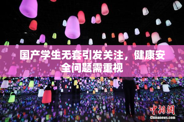 国产学生无套引发关注，健康安全问题需重视