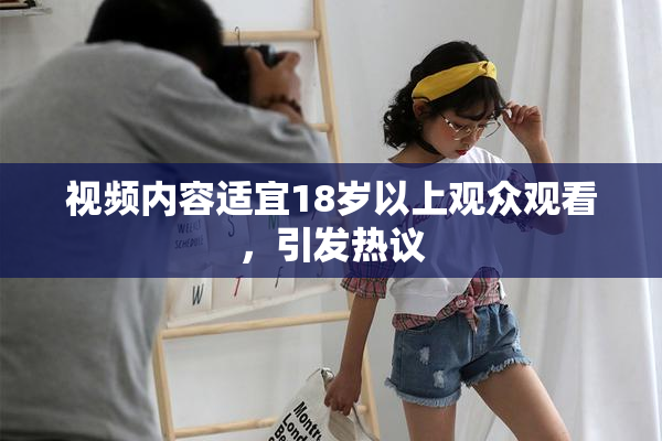 视频内容适宜18岁以上观众观看，引发热议