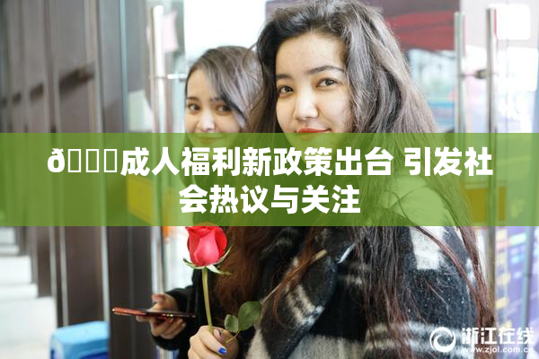 🔞成人福利新政策出台 引发社会热议与关注