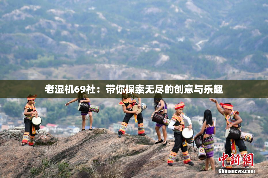 老湿机69社：带你探索无尽的创意与乐趣