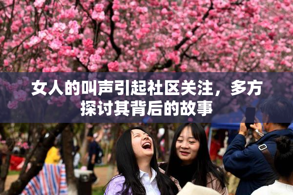 女人的叫声引起社区关注，多方探讨其背后的故事