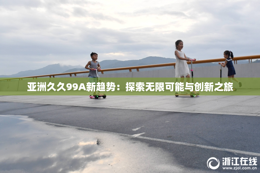 亚洲久久99A新趋势：探索无限可能与创新之旅