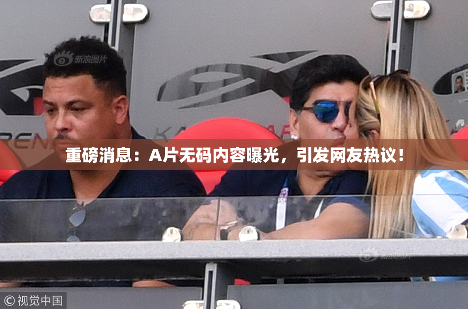 重磅消息：A片无码内容曝光，引发网友热议！