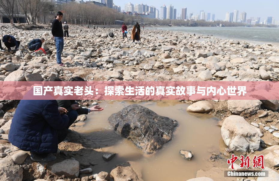 国产真实老头：探索生活的真实故事与内心世界