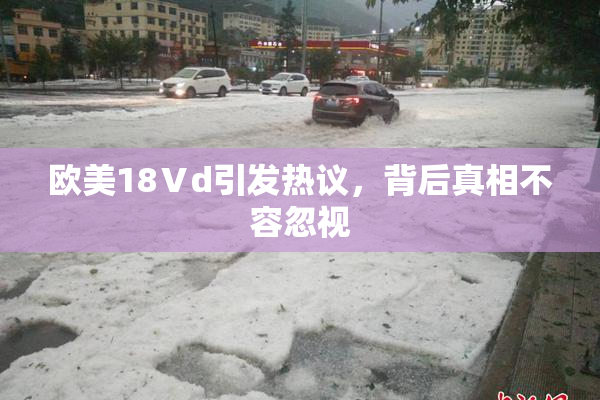 欧美18Ⅴd引发热议，背后真相不容忽视