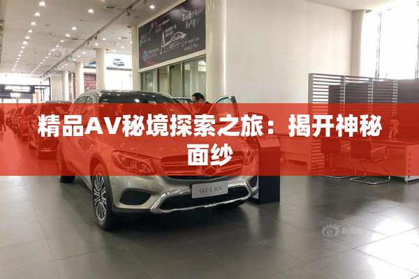 精品AV秘境探索之旅：揭开神秘面纱
