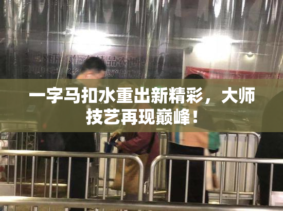 一字马扣水重出新精彩，大师技艺再现巅峰！
