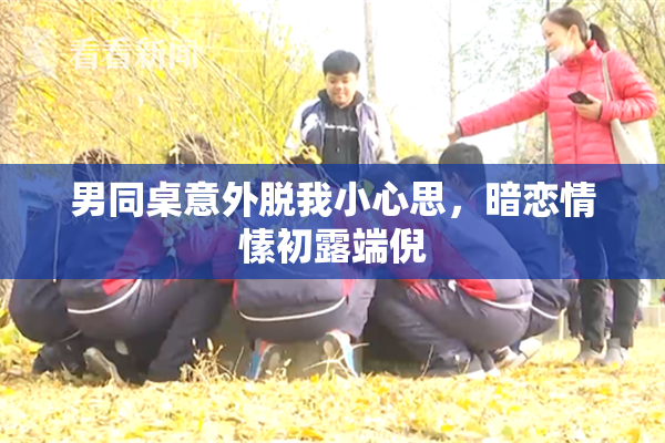 男同桌意外脱我小心思，暗恋情愫初露端倪