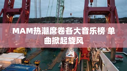 MAM热潮席卷各大音乐榜 单曲掀起旋风