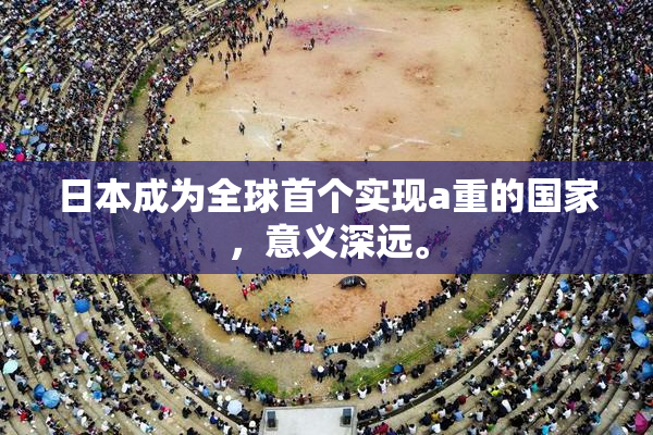 日本成为全球首个实现a重的国家，意义深远。