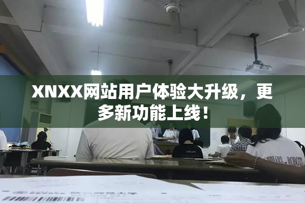 XNXX网站用户体验大升级，更多新功能上线！