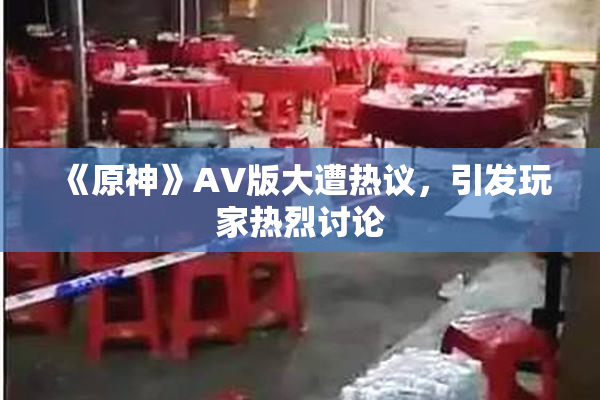 《原神》AV版大遭热议，引发玩家热烈讨论