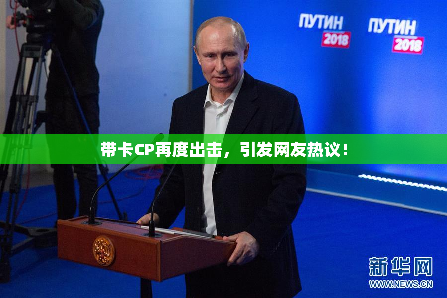 带卡CP再度出击，引发网友热议！
