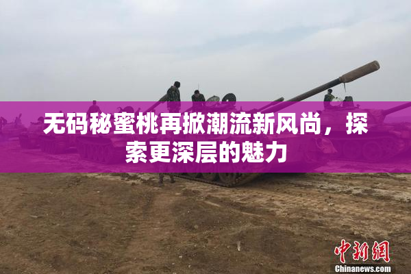无码秘蜜桃再掀潮流新风尚，探索更深层的魅力