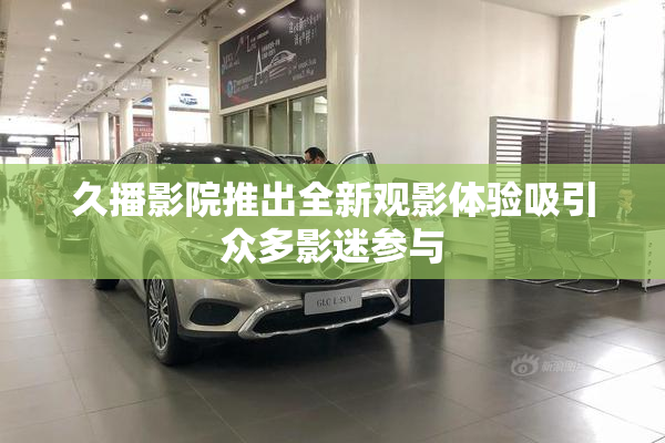 久播影院推出全新观影体验吸引众多影迷参与