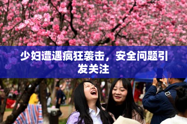 少妇遭遇疯狂袭击，安全问题引发关注