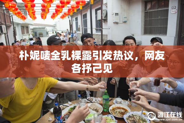 朴妮唛全乳裸露引发热议，网友各抒己见