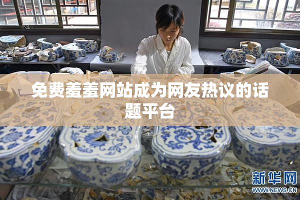 免费羞羞网站成为网友热议的话题平台