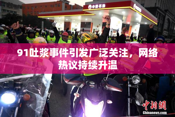 91吐浆事件引发广泛关注，网络热议持续升温