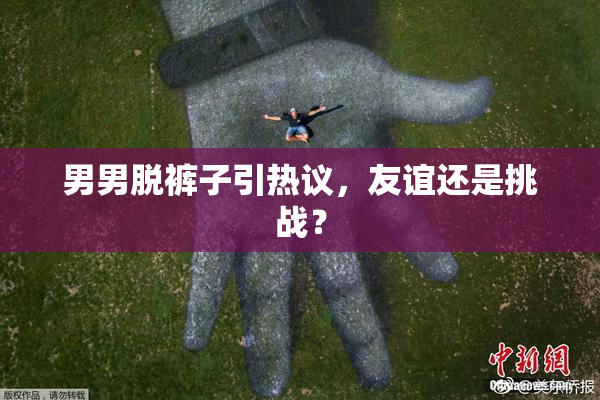 男男脱裤子引热议，友谊还是挑战？