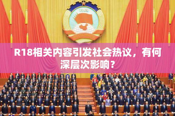 R18相关内容引发社会热议，有何深层次影响？