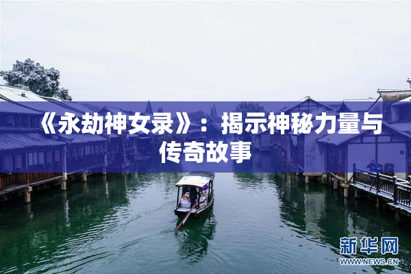 《永劫神女录》：揭示神秘力量与传奇故事
