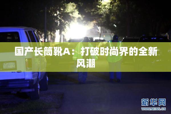 国产长筒靴A：打破时尚界的全新风潮
