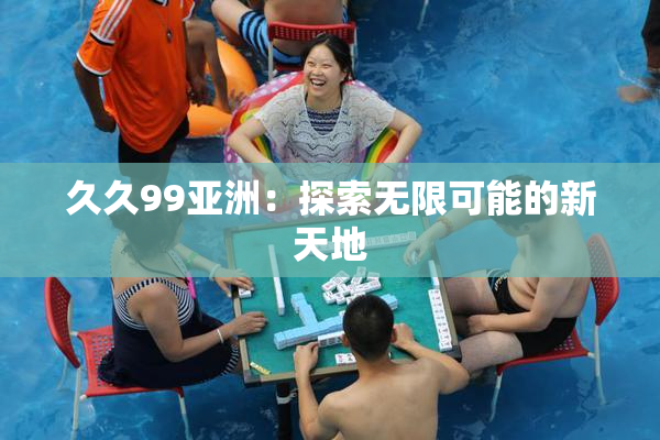 久久99亚洲：探索无限可能的新天地