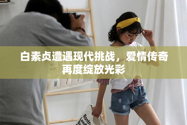白素贞遭遇现代挑战，爱情传奇再度绽放光彩