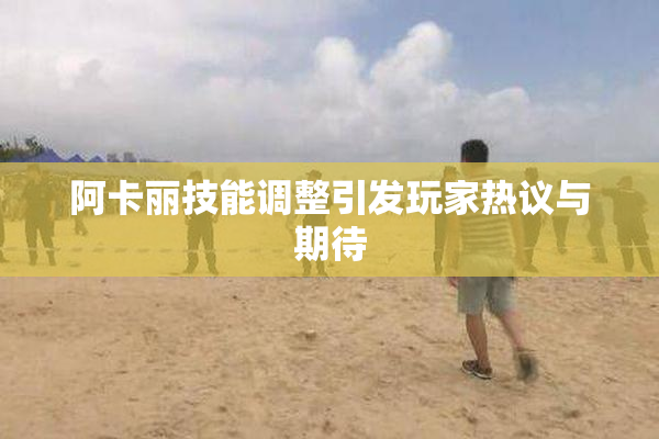 阿卡丽技能调整引发玩家热议与期待