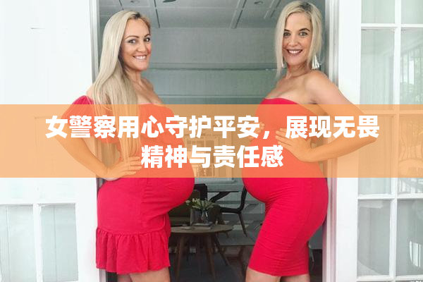 女警察用心守护平安，展现无畏精神与责任感