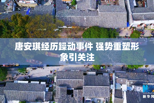 唐安琪经历躁动事件 强势重塑形象引关注