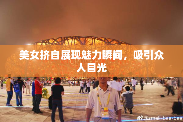 美女挤自展现魅力瞬间，吸引众人目光