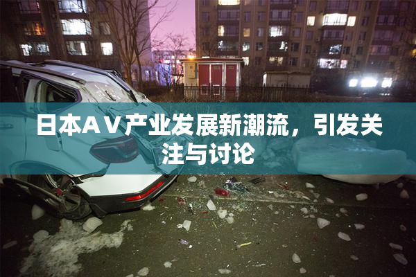 日本AⅤ产业发展新潮流，引发关注与讨论