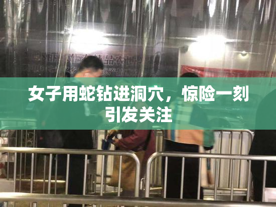 女子用蛇钻进洞穴，惊险一刻引发关注