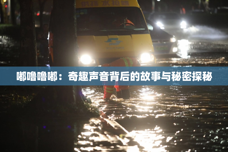 嘟噜噜嘟：奇趣声音背后的故事与秘密探秘