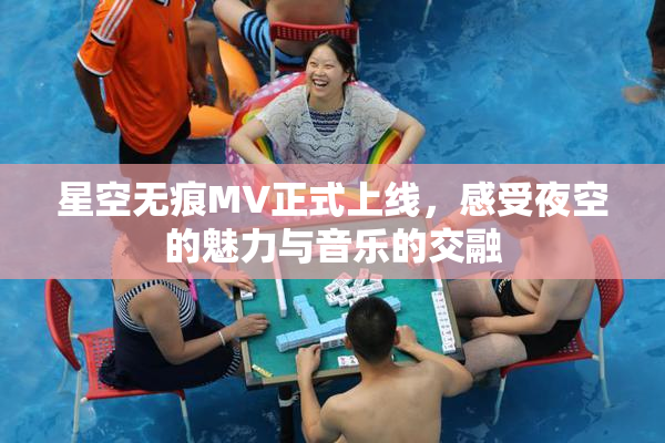 星空无痕MV正式上线，感受夜空的魅力与音乐的交融