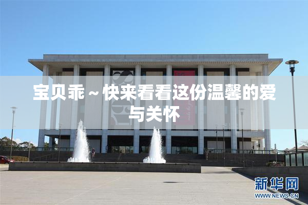 宝贝乖～快来看看这份温馨的爱与关怀