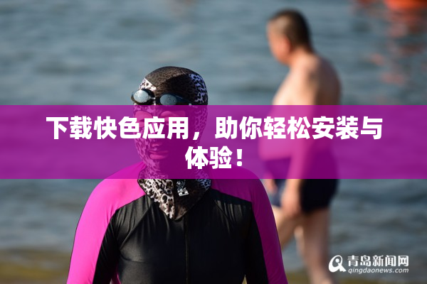 下载快色应用，助你轻松安装与体验！