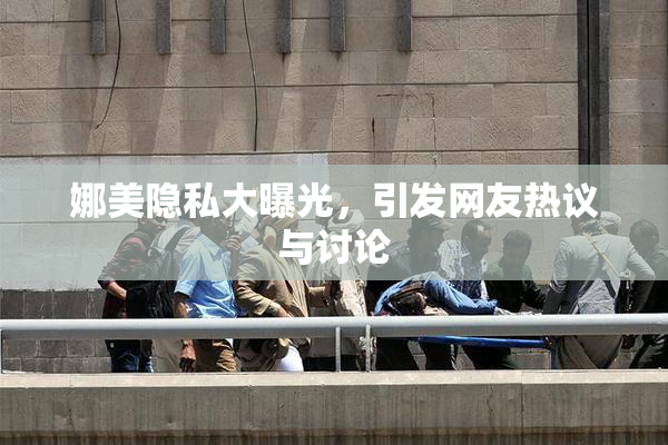 娜美隐私大曝光，引发网友热议与讨论