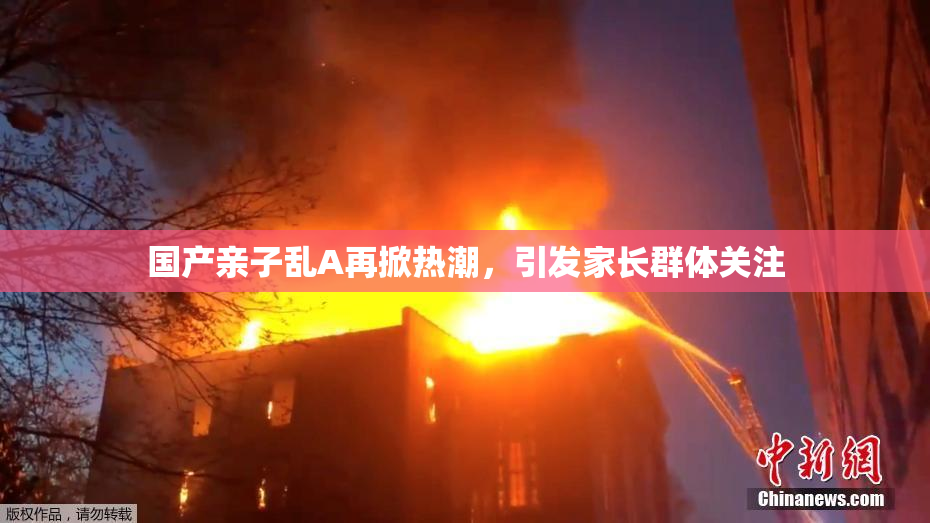 国产亲子乱A再掀热潮，引发家长群体关注