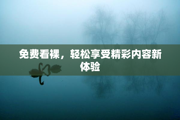 免费看裸，轻松享受精彩内容新体验