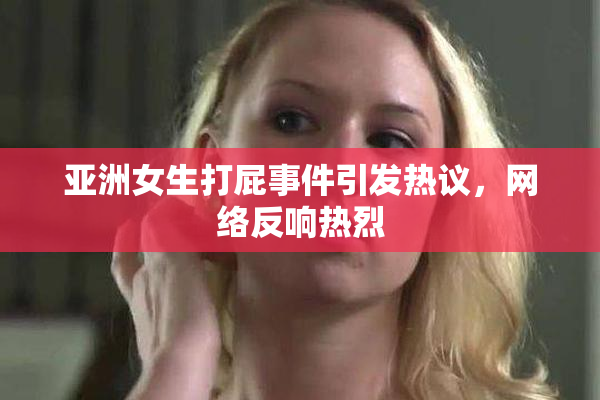 亚洲女生打屁事件引发热议，网络反响热烈